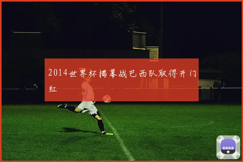 2014世界杯揭幕战巴西队取得开门红