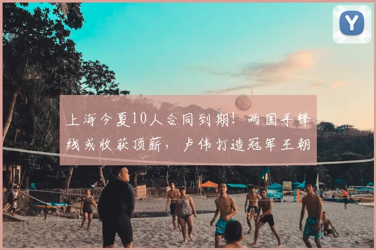 上海今夏10人合同到期!两国手锋线或收获顶薪,卢伟打造冠军王朝