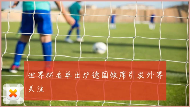 世界杯名单出炉德国缺席引发外界关注