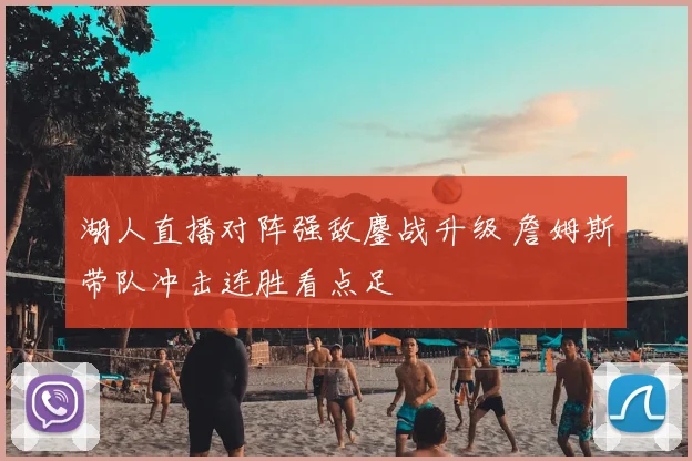 湖人直播对阵强敌鏖战升级 詹姆斯带队冲击连胜看点足