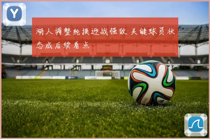 湖人调整轮换迎战强敌 关键球员状态成后续看点