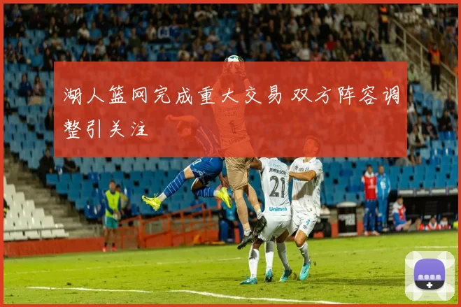 湖人篮网完成重大交易 双方阵容调整引关注