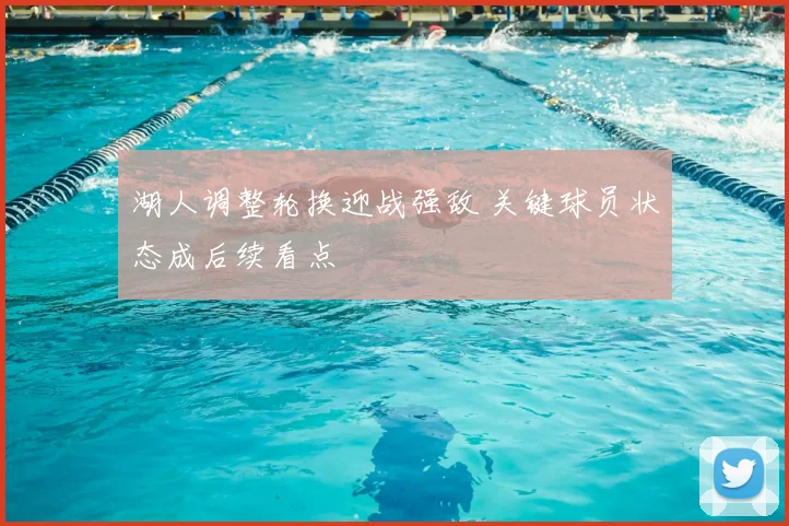 湖人调整轮换迎战强敌 关键球员状态成后续看点