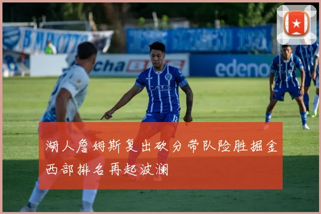 湖人詹姆斯复出砍分带队险胜掘金西部排名再起波澜