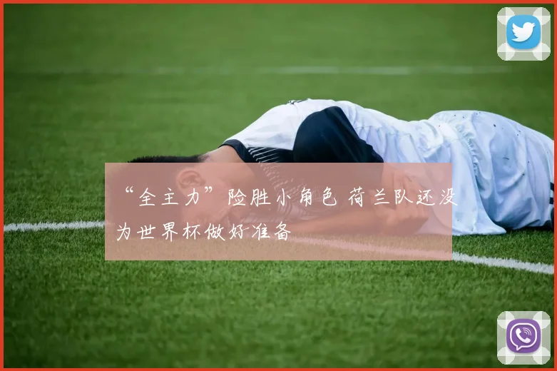 “全主力”险胜小角色 荷兰队还没为世界杯做好准备