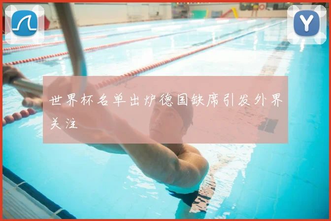 世界杯名单出炉德国缺席引发外界关注