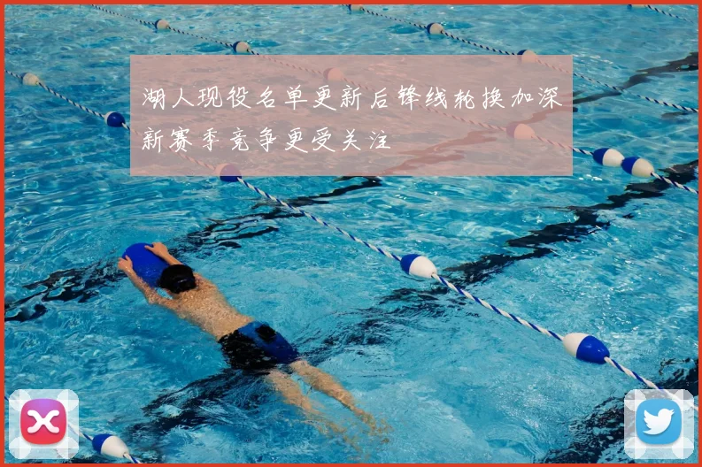 湖人现役名单更新后锋线轮换加深新赛季竞争更受关注