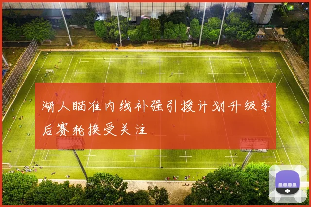 湖人瞄准内线补强引援计划升级季后赛轮换受关注