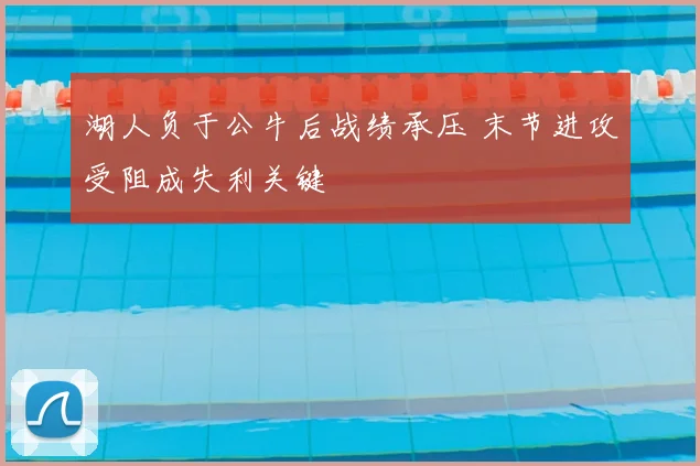 湖人负于公牛后战绩承压 末节进攻受阻成失利关键