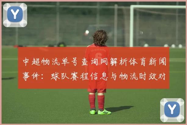 中超物流单号查询网解析体育新闻事件：球队赛程信息与物流时效对比赛影响
