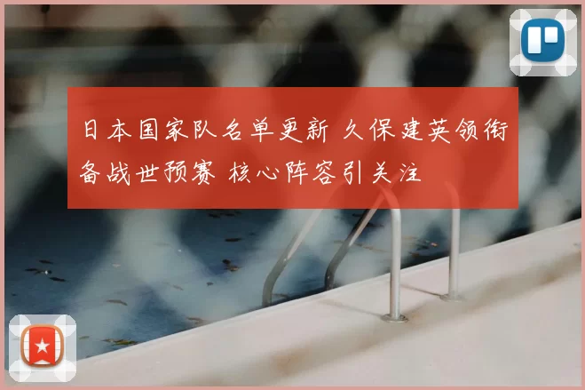 日本国家队名单更新 久保建英领衔备战世预赛 核心阵容引关注