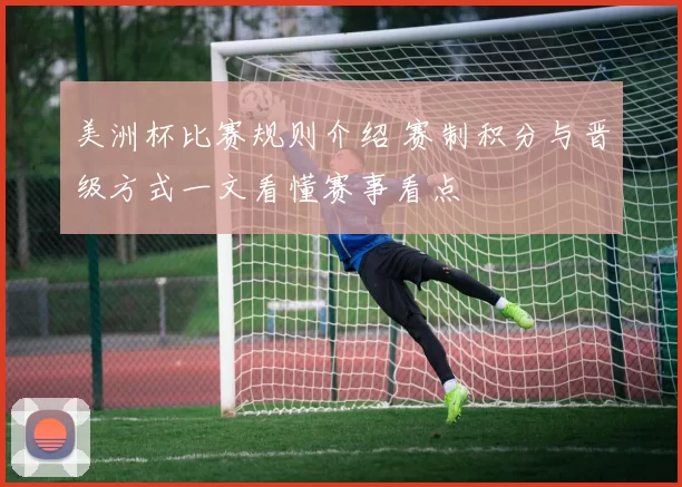 美洲杯比赛规则介绍 赛制积分与晋级方式一文看懂赛事看点