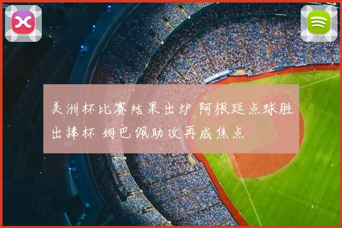 美洲杯比赛结果出炉 阿根廷点球胜出捧杯 姆巴佩助攻再成焦点
