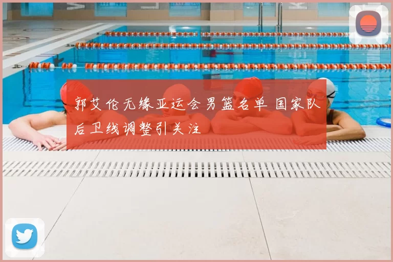 郭艾伦无缘亚运会男篮名单 国家队后卫线调整引关注