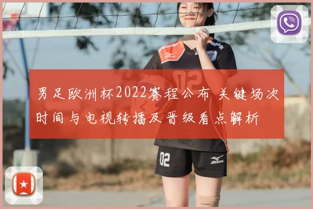 男足欧洲杯2022赛程公布 关键场次时间与电视转播及晋级看点解析