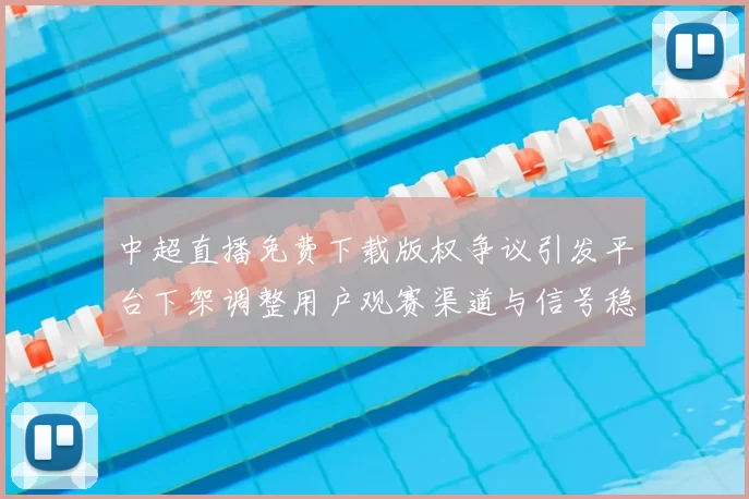 中超直播免费下载版权争议引发平台下架调整用户观赛渠道与信号稳定性