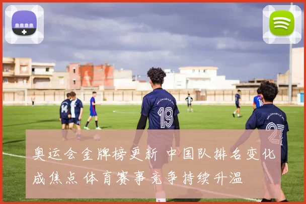 奥运会金牌榜更新 中国队排名变化成焦点 体育赛事竞争持续升温