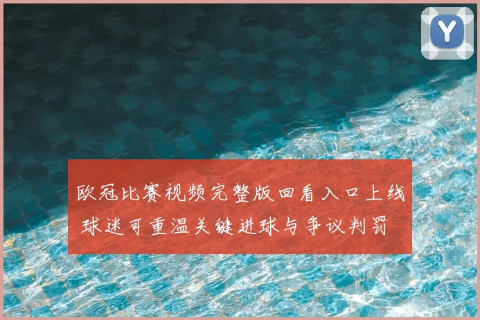欧冠比赛视频完整版回看入口上线 球迷可重温关键进球与争议判罚