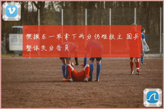 樊振东一单拿下两分仍难救主 国乒整体失分告负