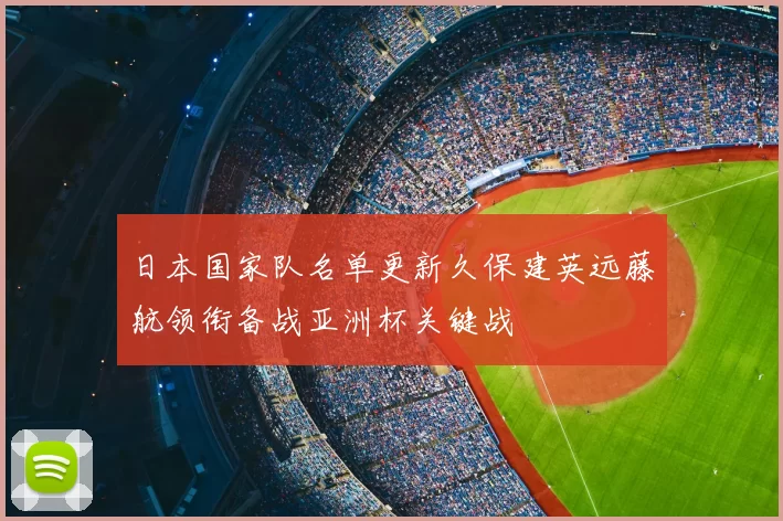 日本国家队名单更新久保建英远藤航领衔备战亚洲杯关键战
