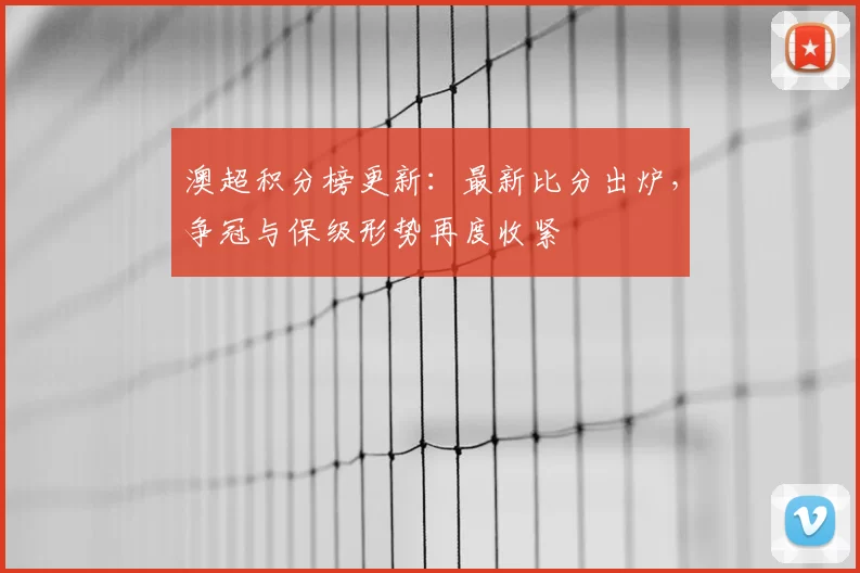 澳超积分榜更新：最新比分出炉，争冠与保级形势再度收紧