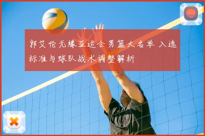 郭艾伦无缘亚运会男篮大名单 入选标准与球队战术调整解析