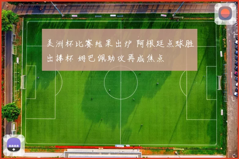 美洲杯比赛结果出炉 阿根廷点球胜出捧杯 姆巴佩助攻再成焦点
