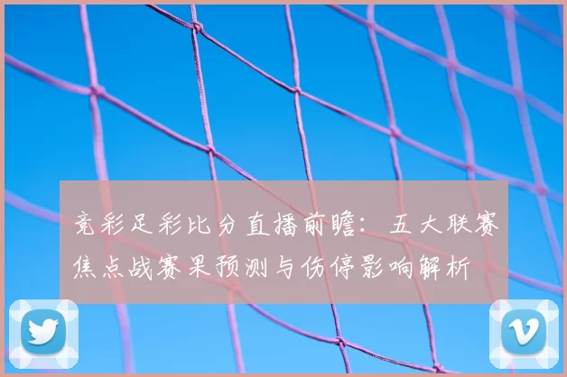竞彩足彩比分直播前瞻：五大联赛焦点战赛果预测与伤停影响解析