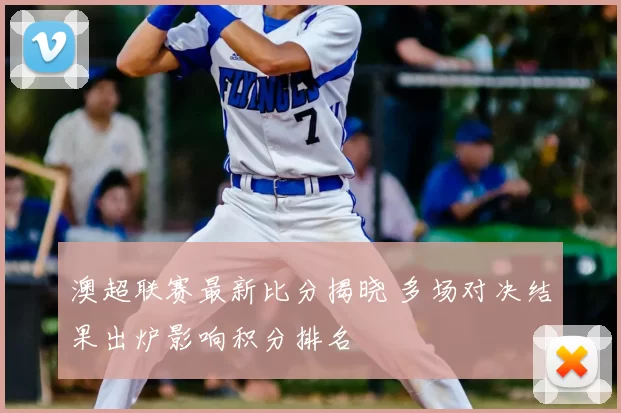 澳超联赛最新比分揭晓 多场对决结果出炉影响积分排名