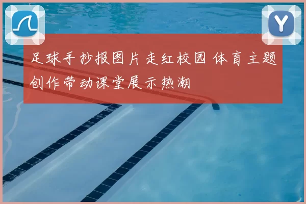 足球手抄报图片走红校园 体育主题创作带动课堂展示热潮