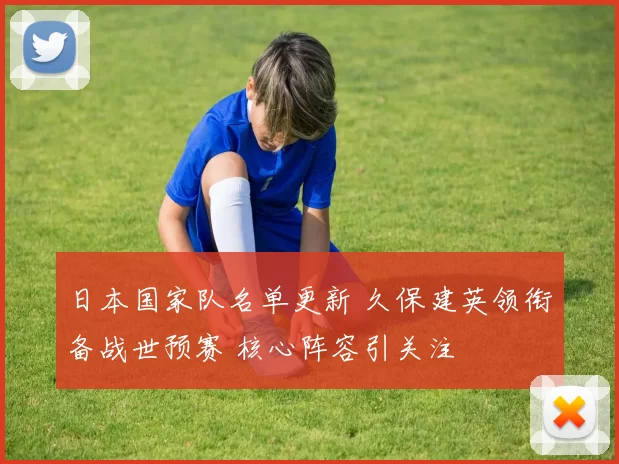 日本国家队名单更新 久保建英领衔备战世预赛 核心阵容引关注