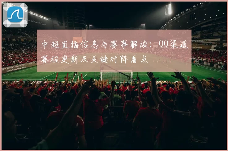 中超直播信息与赛事解读：QQ渠道赛程更新及关键对阵看点