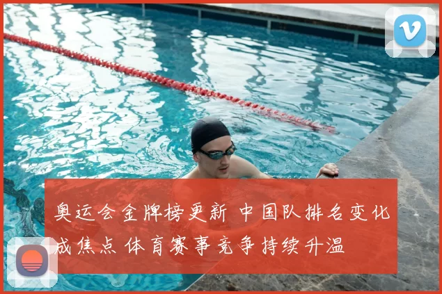奥运会金牌榜更新 中国队排名变化成焦点 体育赛事竞争持续升温