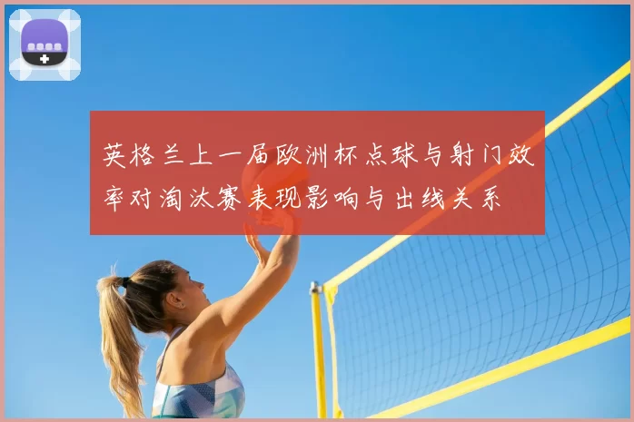 英格兰上一届欧洲杯点球与射门效率对淘汰赛表现影响与出线关系