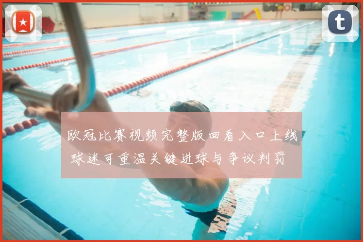 欧冠比赛视频完整版回看入口上线 球迷可重温关键进球与争议判罚