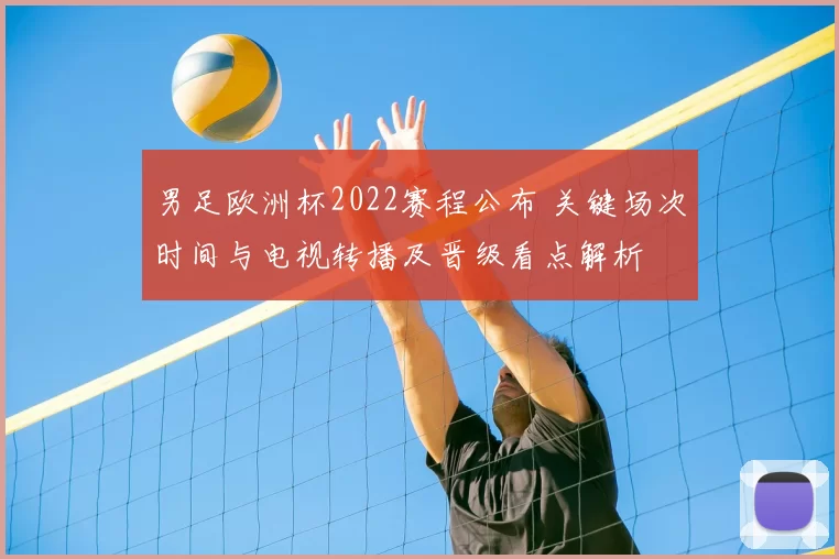 男足欧洲杯2022赛程公布 关键场次时间与电视转播及晋级看点解析